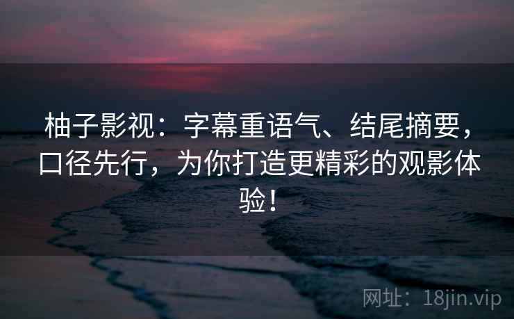 柚子影视:字幕重语气、结尾摘要,口径先行,为你打造更精彩的观影体验! 柚子影视:字幕重语气、结尾摘要,口径先行,为你打造更精彩的观影体验!
