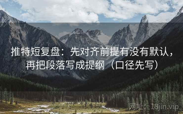 推特短复盘:先对齐前提有没有默认,再把段落写成提纲(口径先写) 推特短复盘:先对齐前提有没有默认,再把段落写成提纲(口径先写)