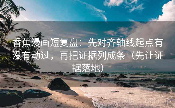 香蕉漫画短复盘:先对齐轴线起点有没有动过,再把证据列成条(先让证据落地) 香蕉漫画短复盘:先对齐轴线起点有没有动过,再把证据列成条(先让证据落地)