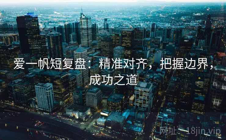 爱一帆短复盘：精准对齐，把握边界，成功之道