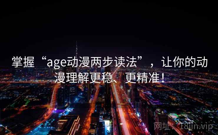 掌握“age动漫两步读法”，让你的动漫理解更稳、更精准！