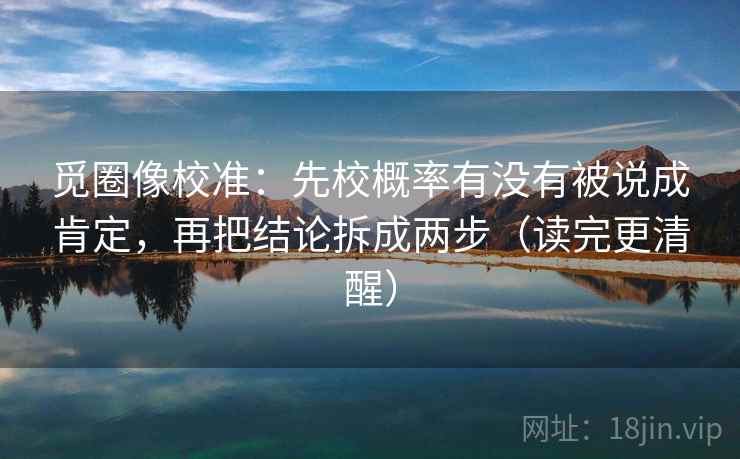 觅圈像校准：先校概率有没有被说成肯定，再把结论拆成两步（读完更清醒）