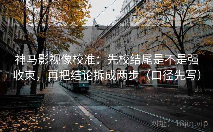 神马影视像校准：先校结尾是不是强收束，再把结论拆成两步（口径先写）