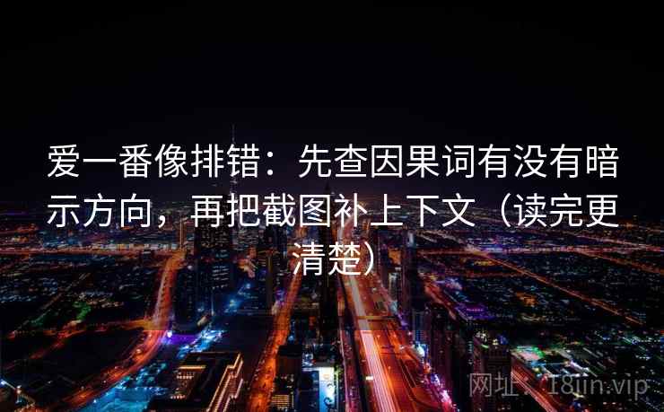 爱一番像排错：先查因果词有没有暗示方向，再把截图补上下文（读完更清楚）