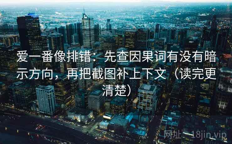 爱一番像排错：先查因果词有没有暗示方向，再把截图补上下文（读完更清楚）
