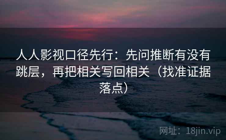 人人影视口径先行：先问推断有没有跳层，再把相关写回相关（找准证据落点）