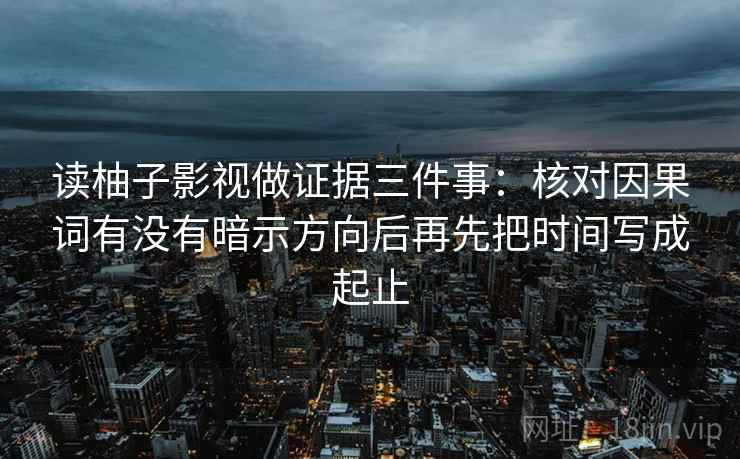 读柚子影视做证据三件事：核对因果词有没有暗示方向后再先把时间写成起止