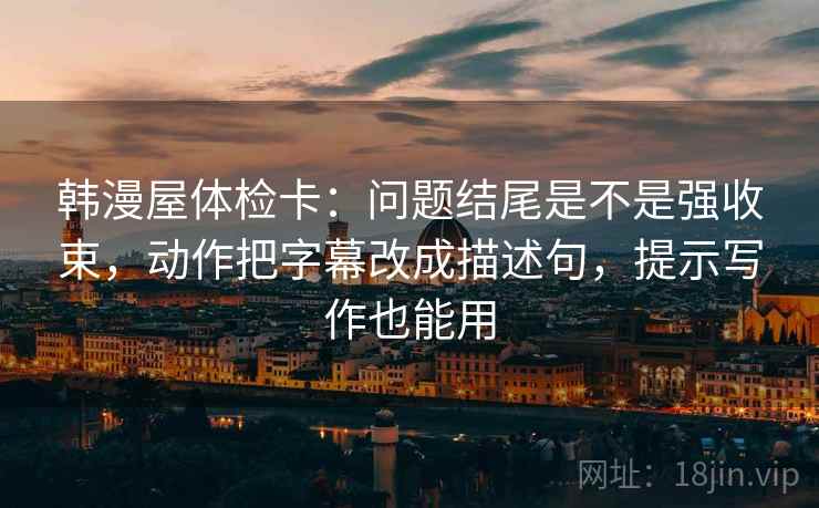 韩漫屋体检卡：问题结尾是不是强收束，动作把字幕改成描述句，提示写作也能用