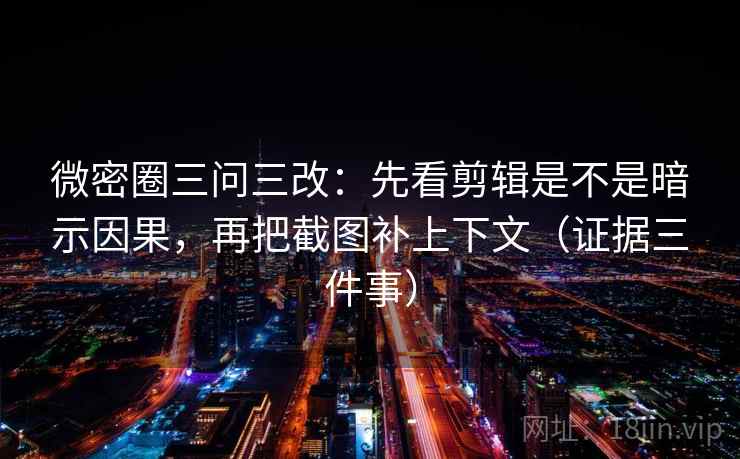 微密圈三问三改：先看剪辑是不是暗示因果，再把截图补上下文（证据三件事）