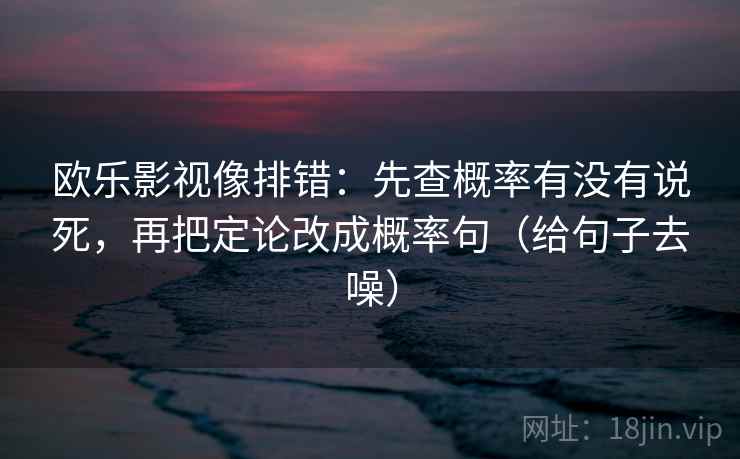 欧乐影视像排错：先查概率有没有说死，再把定论改成概率句（给句子去噪）