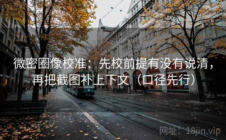 微密圈像校准：先校前提有没有说清，再把截图补上下文（口径先行）
