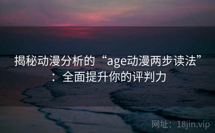 揭秘动漫分析的“age动漫两步读法”：全面提升你的评判力