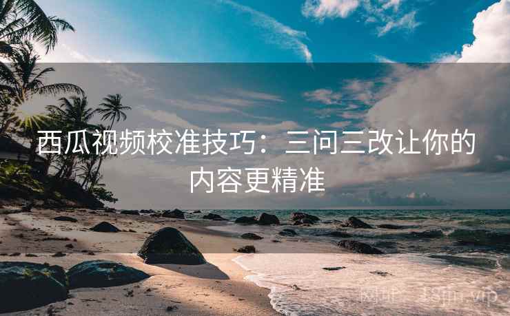 西瓜视频校准技巧：三问三改让你的内容更精准