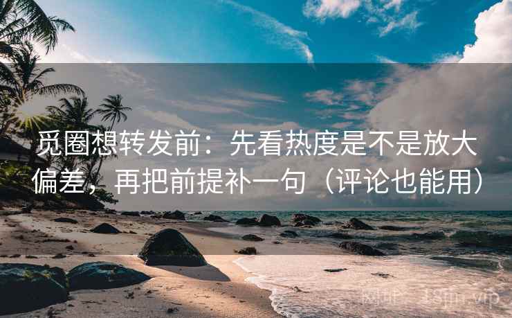 觅圈想转发前：先看热度是不是放大偏差，再把前提补一句（评论也能用）