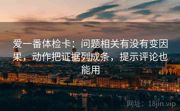 爱一番体检卡：问题相关有没有变因果，动作把证据列成条，提示评论也能用