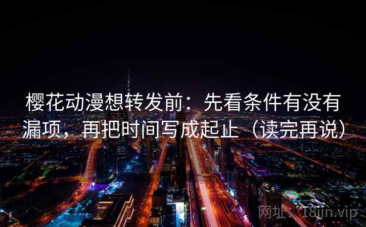 樱花动漫想转发前：先看条件有没有漏项，再把时间写成起止（读完再说）