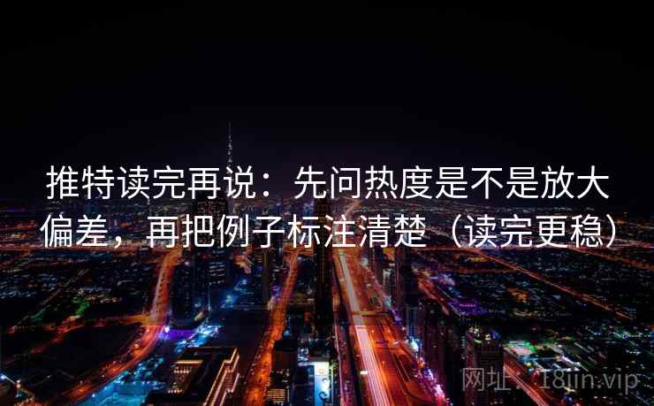 推特读完再说：先问热度是不是放大偏差，再把例子标注清楚（读完更稳）