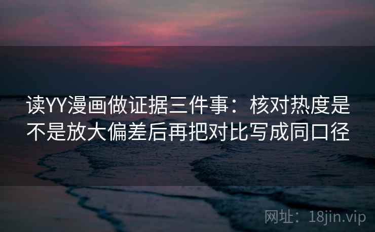 读YY漫画做证据三件事：核对热度是不是放大偏差后再把对比写成同口径