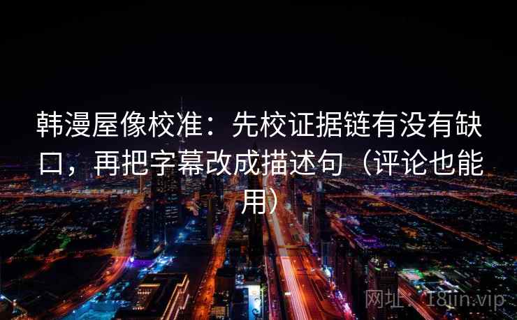 韩漫屋像校准：先校证据链有没有缺口，再把字幕改成描述句（评论也能用）