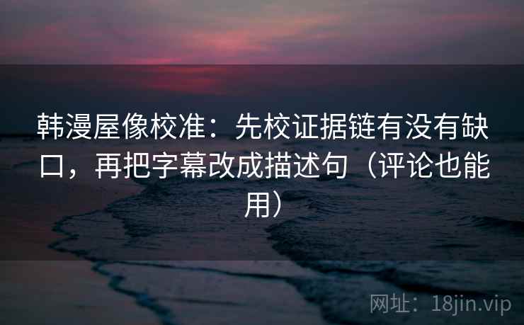 韩漫屋像校准：先校证据链有没有缺口，再把字幕改成描述句（评论也能用）