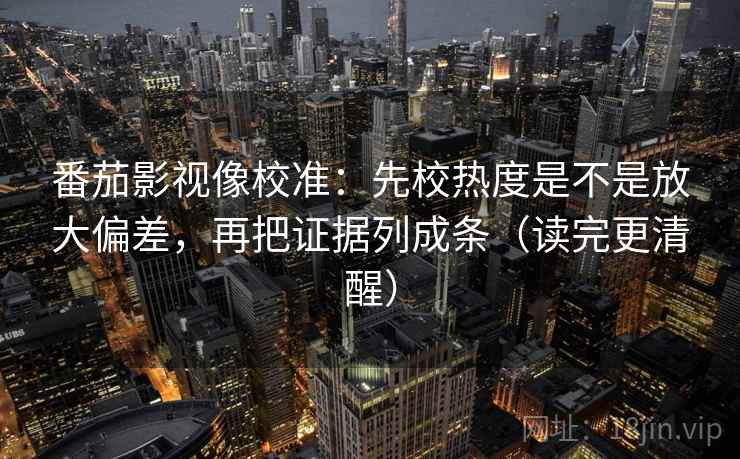 番茄影视像校准：先校热度是不是放大偏差，再把证据列成条（读完更清醒）