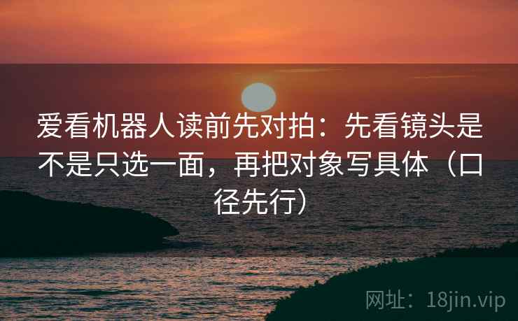 爱看机器人读前先对拍：先看镜头是不是只选一面，再把对象写具体（口径先行）