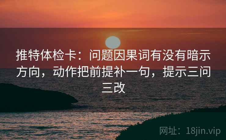 推特体检卡：问题因果词有没有暗示方向，动作把前提补一句，提示三问三改