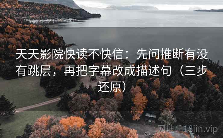 天天影院快读不快信：先问推断有没有跳层，再把字幕改成描述句（三步还原）