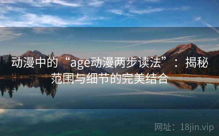 动漫中的“age动漫两步读法”：揭秘范围与细节的完美结合