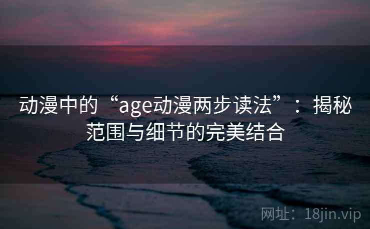 动漫中的“age动漫两步读法”：揭秘范围与细节的完美结合