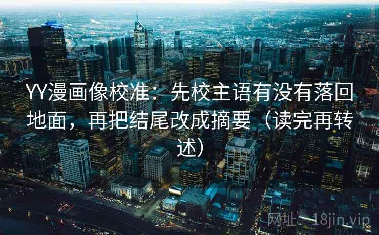 YY漫画像校准：先校主语有没有落回地面，再把结尾改成摘要（读完再转述）