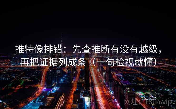 推特像排错：先查推断有没有越级，再把证据列成条（一句检视就懂）