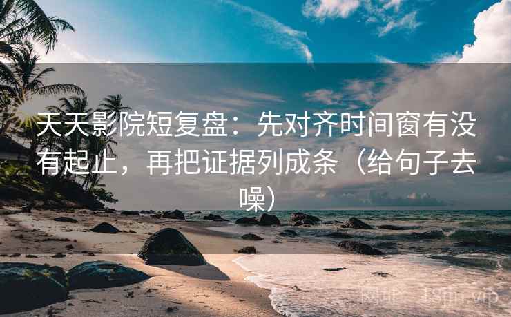 天天影院短复盘：先对齐时间窗有没有起止，再把证据列成条（给句子去噪）