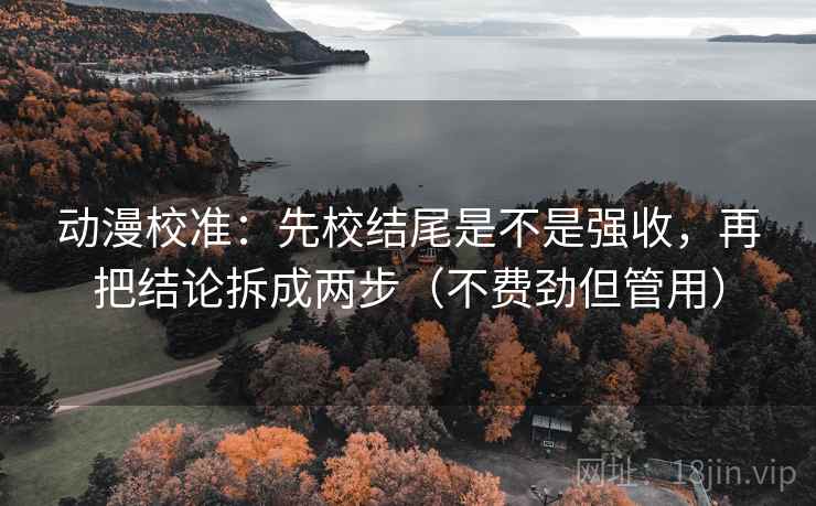动漫校准：先校结尾是不是强收，再把结论拆成两步（不费劲但管用）