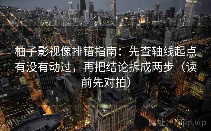 柚子影视像排错指南：先查轴线起点有没有动过，再把结论拆成两步（读前先对拍）