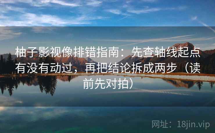 柚子影视像排错指南：先查轴线起点有没有动过，再把结论拆成两步（读前先对拍）