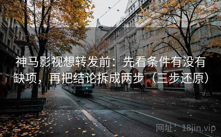 神马影视想转发前：先看条件有没有缺项，再把结论拆成两步（三步还原）