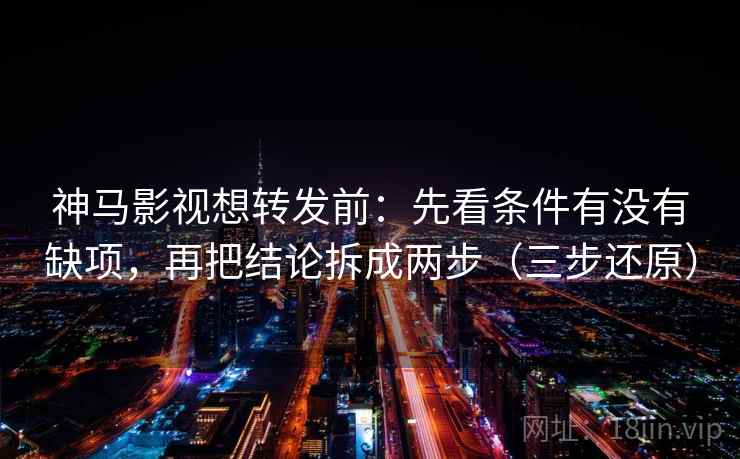 神马影视想转发前：先看条件有没有缺项，再把结论拆成两步（三步还原）