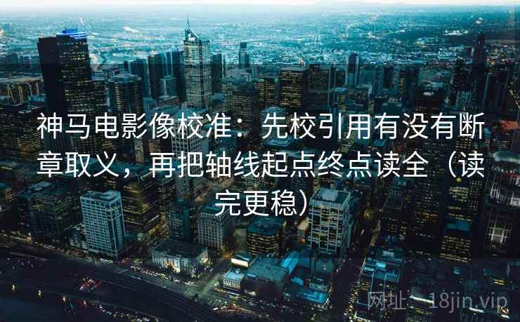 神马电影像校准：先校引用有没有断章取义，再把轴线起点终点读全（读完更稳）