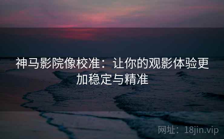神马影院像校准:让你的观影体验更加稳定与精准 神马影院像校准:让你的观影体验更加稳定与精准