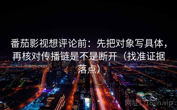 番茄影视想评论前:先把对象写具体,再核对传播链是不是断开(找准证据落点) 番茄影视想评论前:先把对象写具体,再核对传播链是不是断开(找准证据落点)