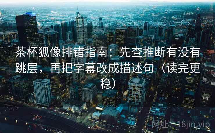 茶杯狐像排错指南:先查推断有没有跳层,再把字幕改成描述句(读完更稳) 茶杯狐像排错指南:先查推断有没有跳层,再把字幕改成描述句(读完更稳)