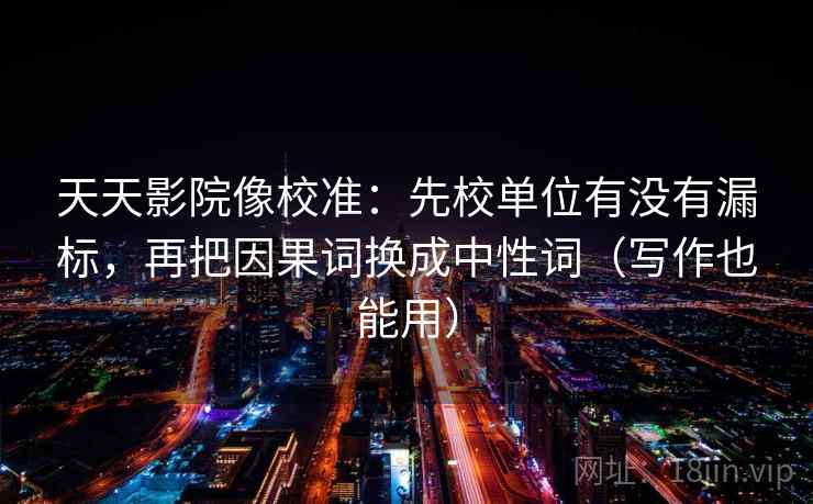 天天影院像校准:先校单位有没有漏标,再把因果词换成中性词(写作也能用) 天天影院像校准:先校单位有没有漏标,再把因果词换成中性词(写作也能用)