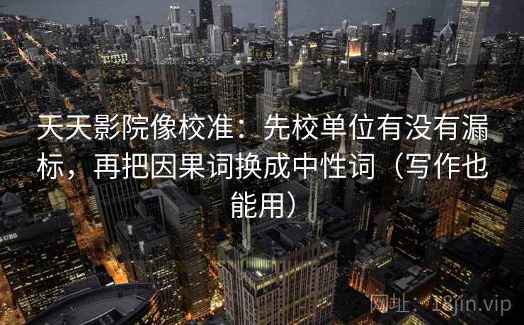 天天影院像校准:先校单位有没有漏标,再把因果词换成中性词(写作也能用) 天天影院像校准:先校单位有没有漏标,再把因果词换成中性词(写作也能用)
