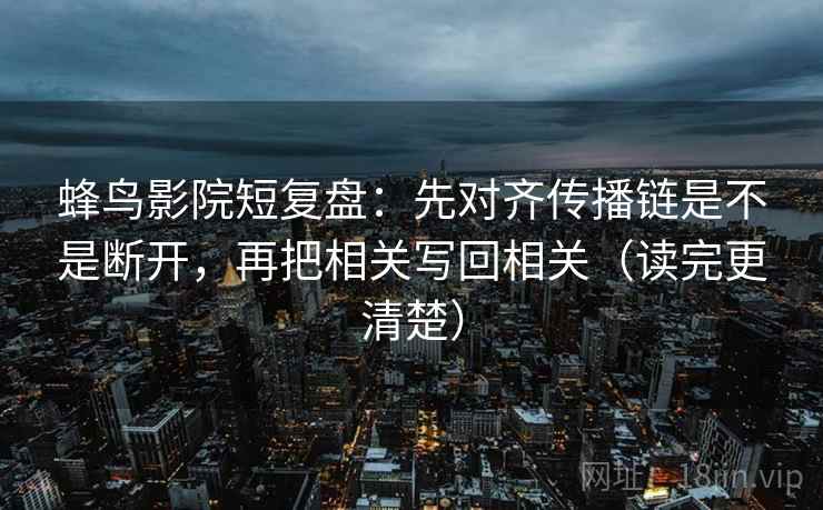 蜂鸟影院短复盘:先对齐传播链是不是断开,再把相关写回相关(读完更清楚) 蜂鸟影院短复盘:先对齐传播链是不是断开,再把相关写回相关(读完更清楚)