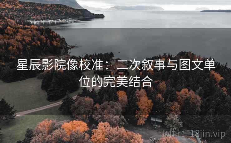 星辰影院像校准:二次叙事与图文单位的完美结合 星辰影院像校准:二次叙事与图文单位的完美结合