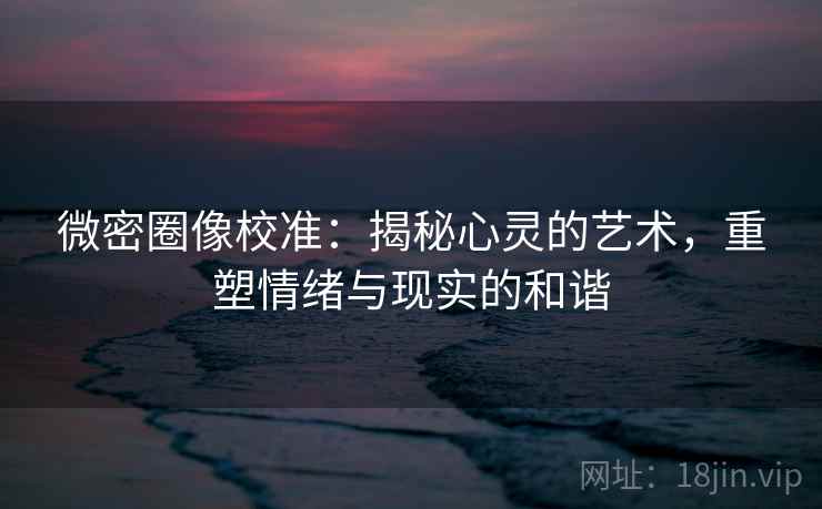 微密圈像校准:揭秘心灵的艺术,重塑情绪与现实的和谐 微密圈像校准:揭秘心灵的艺术,重塑情绪与现实的和谐