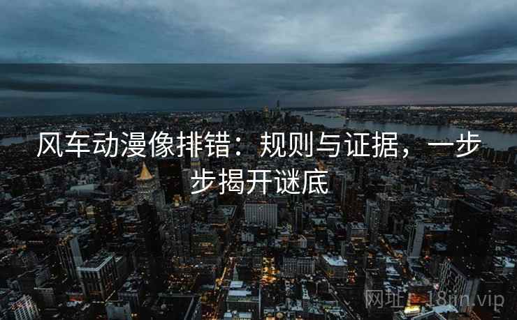 风车动漫像排错:规则与证据,一步步揭开谜底 风车动漫像排错:规则与证据,一步步揭开谜底