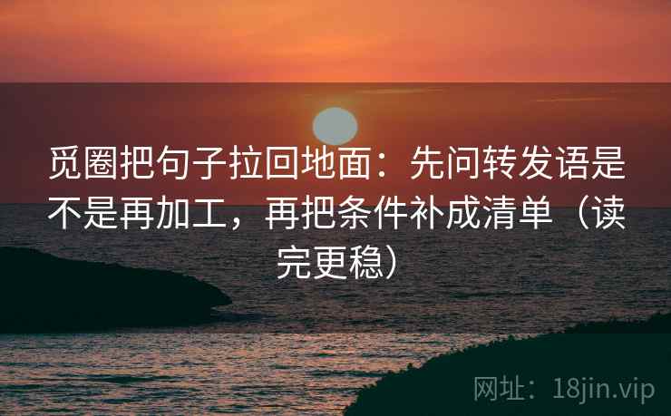 觅圈把句子拉回地面：先问转发语是不是再加工，再把条件补成清单（读完更稳）