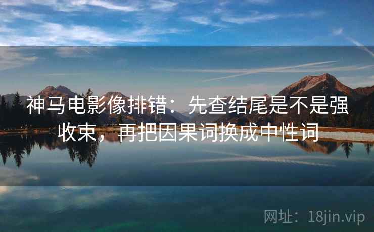 神马电影像排错:先查结尾是不是强收束,再把因果词换成中性词 神马电影像排错:先查结尾是不是强收束,再把因果词换成中性词